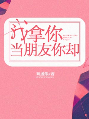 我拿你当朋友你却（舍不得星星）在线阅读